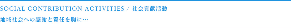SOCIAL CONTRIBUTION ACTIVITIES/社会貢献活動　地域社会への感謝と責任を胸に・・・　